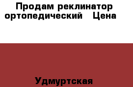 Продам реклинатор ортопедический › Цена ­ 500 - Удмуртская респ., Сарапул г. Медицина, красота и здоровье » Другое   